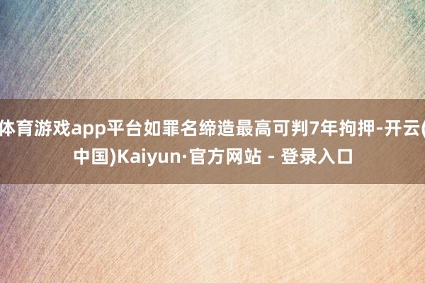 体育游戏app平台如罪名缔造最高可判7年拘押-开云(中国)Kaiyun·官方网站 - 登录入口