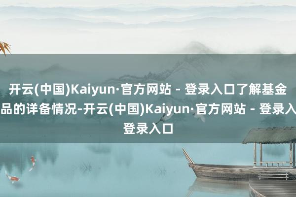 开云(中国)Kaiyun·官方网站 - 登录入口了解基金居品的详备情况-开云(中国)Kaiyun·官方网站 - 登录入口