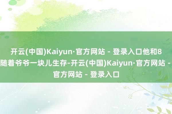 开云(中国)Kaiyun·官方网站 - 登录入口他和8岁的弟弟随着爷爷一块儿生存-开云(中国)Kaiyun·官方网站 - 登录入口