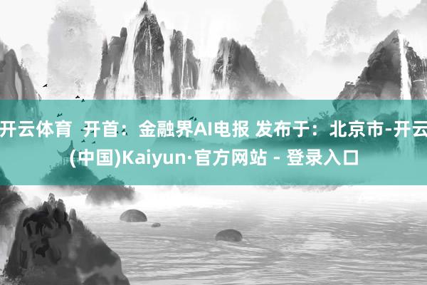 开云体育  开首：金融界AI电报 发布于：北京市-开云(中国)Kaiyun·官方网站 - 登录入口