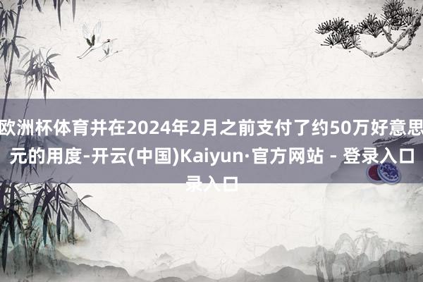 欧洲杯体育并在2024年2月之前支付了约50万好意思元的用度-开云(中国)Kaiyun·官方网站 - 登录入口
