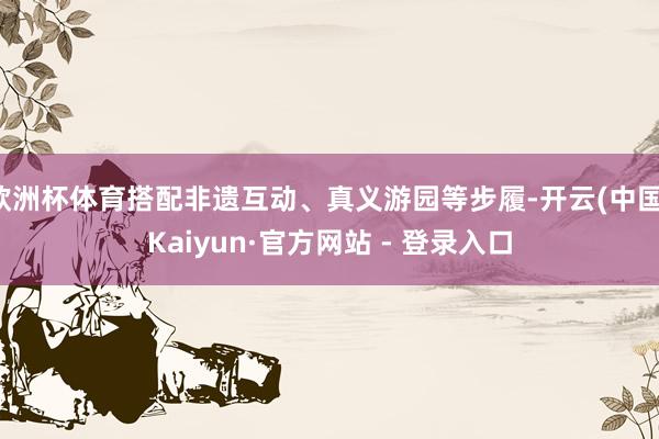 欧洲杯体育搭配非遗互动、真义游园等步履-开云(中国)Kaiyun·官方网站 - 登录入口