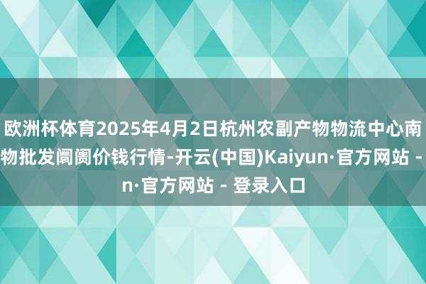 欧洲杯体育2025年4月2日杭州农副产物物流中心南庄兜农产物批发阛阓价钱行情-开云(中国)Kaiyun·官方网站 - 登录入口
