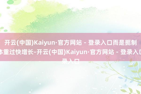 开云(中国)Kaiyun·官方网站 - 登录入口而是扼制体重过快增长-开云(中国)Kaiyun·官方网站 - 登录入口