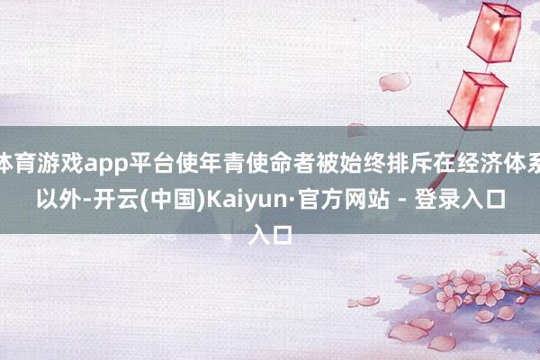 体育游戏app平台使年青使命者被始终排斥在经济体系以外-开云(中国)Kaiyun·官方网站 - 登录入口