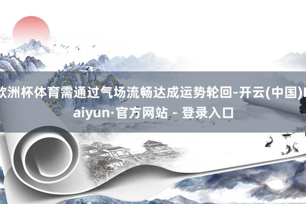 欧洲杯体育需通过气场流畅达成运势轮回-开云(中国)Kaiyun·官方网站 - 登录入口
